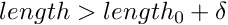 $length > length_{0}+\delta$