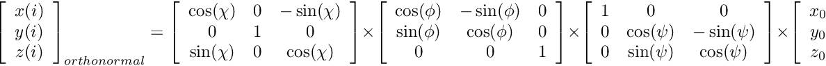 \[ \left[ \begin{array}{c} x(i) \\ y(i) \\ z(i) \end{array} \right]_{orthonormal} = \left[ \begin{array}{ccc} \cos(\chi) & 0 & -\sin(\chi) \\ 0 & 1 & 0 \\ \sin(\chi) & 0 & \cos(\chi) \end{array} \right] \times \left[ \begin{array}{ccc} \cos(\phi) & -\sin(\phi) & 0 \\ \sin(\phi) & \cos(\phi) & 0 \\ 0 & 0 & 1 \end{array} \right] \times \left[ \begin{array}{ccc} 1 & 0 & 0 \\ 0 & \cos(\psi) & -\sin(\psi) \\ 0 & \sin(\psi) & \cos(\psi) \end{array} \right] \times \left[ \begin{array}{c} x_0(i) \\ y_0(i) \\ z_0(i) \end{array} \right] \]
