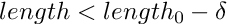 $length < length_{0}-\delta$