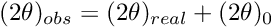 $ (2\theta)_{obs} = (2\theta)_{real} +(2\theta)_{0}$