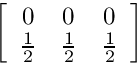 $ \left[ \begin {array}{ccc} 0 & 0 & 0 \\ \frac{1}{2} & \frac{1}{2} & \frac{1}{2} \\ \end{array} \right] $